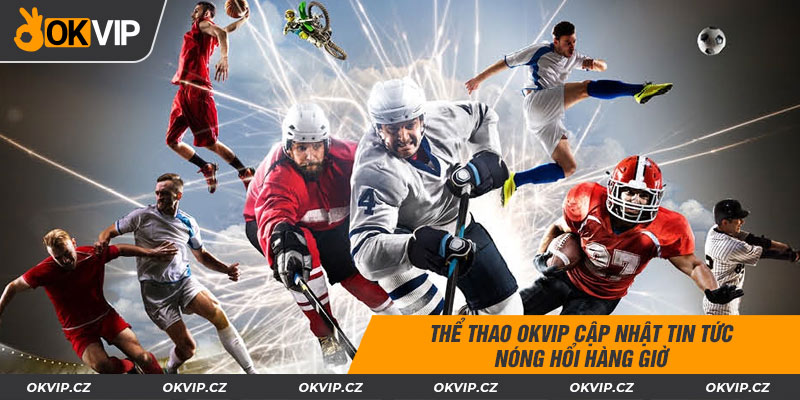Thể thao OKVIP cập nhật tin tức nóng hổi hàng giờ